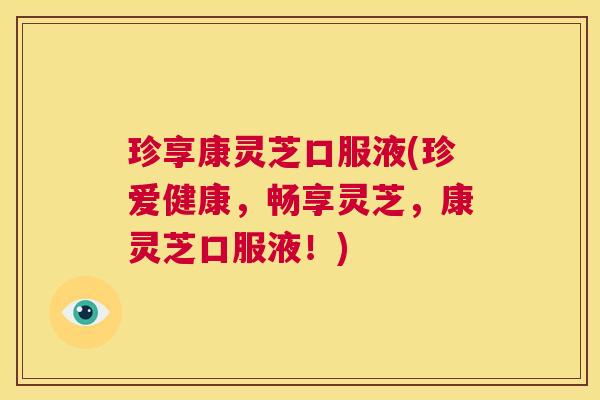 珍享康灵芝口服液(珍爱健康，畅享灵芝，康灵芝口服液！)