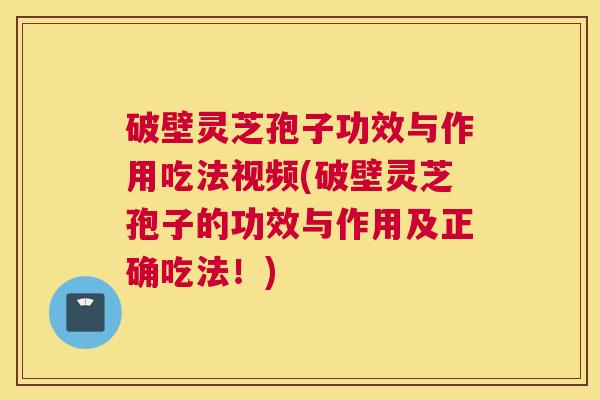 破壁灵芝孢子功效与作用吃法视频(破壁灵芝孢子的功效与作用及正确吃法！)