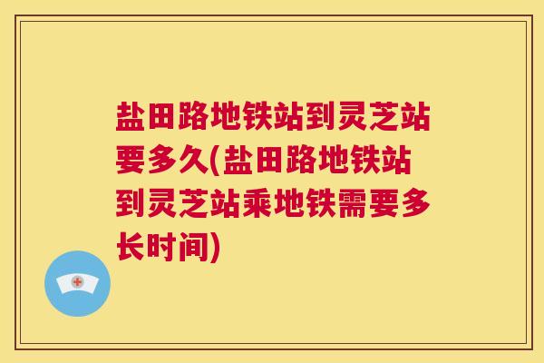 盐田路地铁站到灵芝站要多久(盐田路地铁站到灵芝站乘地铁需要多长时间)
