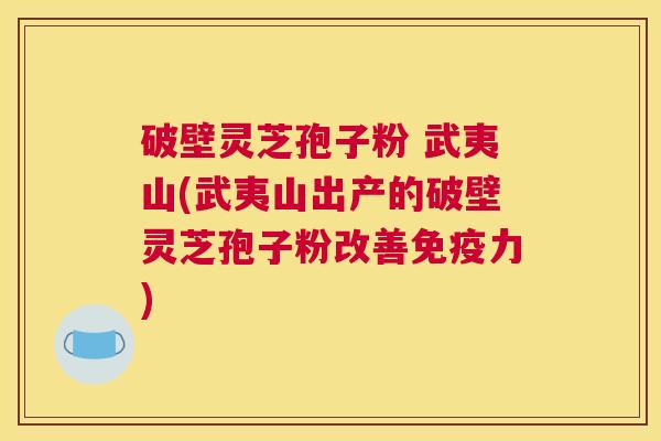 破壁灵芝孢子粉 武夷山(武夷山出产的破壁灵芝孢子粉改善免疫力) 破壁灵芝孢子粉 武夷山(武夷山出产的破壁灵芝孢子粉改善免疫力)