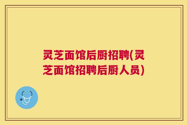 灵芝面馆后厨招聘(灵芝面馆招聘后厨人员)