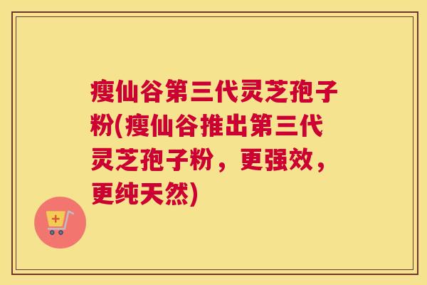 瘦仙谷第三代灵芝孢子粉(瘦仙谷推出第三代灵芝孢子粉，更强效，更纯天然)
