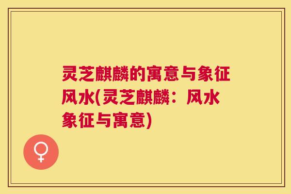 灵芝麒麟的寓意与象征风水(灵芝麒麟：风水象征与寓意)
