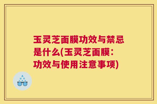 玉灵芝面膜功效与禁忌是什么(玉灵芝面膜：功效与使用注意事项)