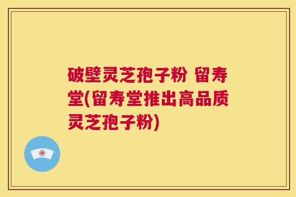 破壁灵芝孢子粉 留寿堂(留寿堂推出高品质灵芝孢子粉)