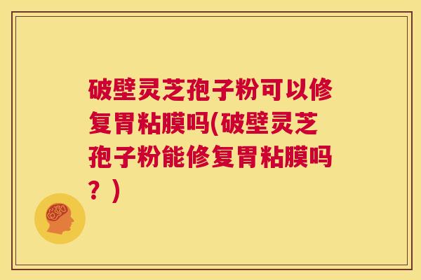 破壁灵芝孢子粉可以修复胃粘膜吗(破壁灵芝孢子粉能修复胃粘膜吗?) 破壁灵芝孢子粉可以修复胃粘膜吗(破壁灵芝孢子粉能修复胃粘膜吗?)