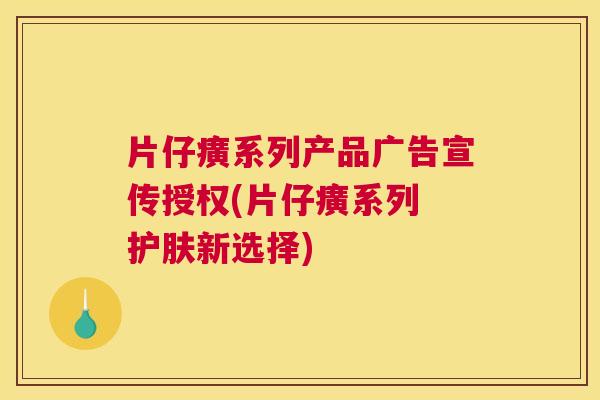 片仔癀系列产品广告宣传授权(片仔癀系列 护肤新选择) 片仔癀系列产品广告宣传授权(片仔癀系列 护肤新选择)