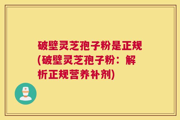 破壁灵芝孢子粉是正规(破壁灵芝孢子粉：解析正规营养补剂)