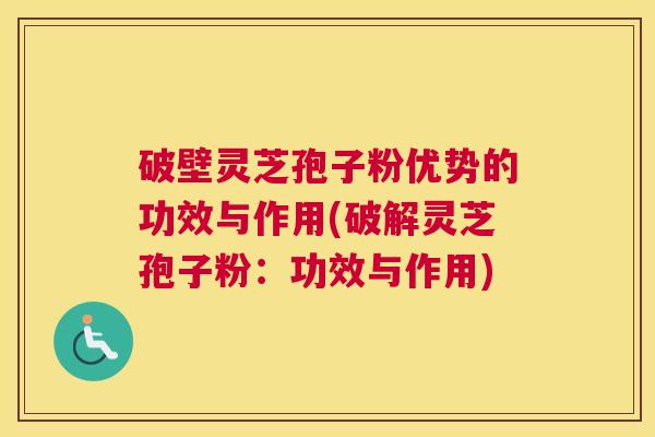 破壁灵芝孢子粉优势的功效与作用(破解灵芝孢子粉：功效与作用)