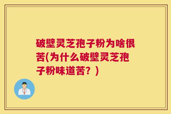 破壁灵芝孢子粉为啥很苦(为什么破壁灵芝孢子粉味道苦？)