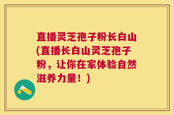 直播灵芝孢子粉长白山(直播长白山灵芝孢子粉，让你在家体验自然滋养力量！)