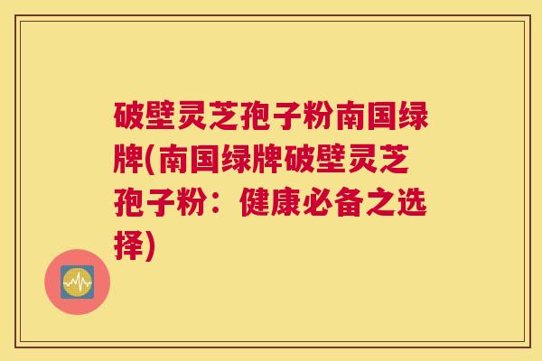 破壁灵芝孢子粉南国绿牌(南国绿牌破壁灵芝孢子粉：健康必备之选择)