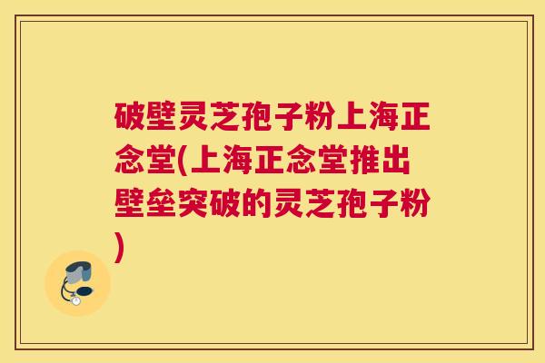 破壁灵芝孢子粉上海正念堂(上海正念堂推出壁垒突破的灵芝孢子粉) 破壁灵芝孢子粉上海正念堂(上海正念堂推出壁垒突破的灵芝孢子粉)