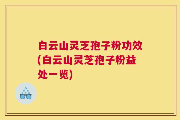 白云山灵芝孢子粉功效(白云山灵芝孢子粉益处一览)