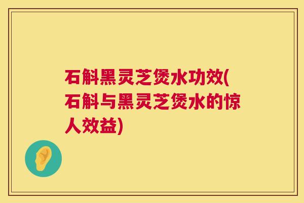 石斛黑灵芝煲水功效(石斛与黑灵芝煲水的惊人效益)