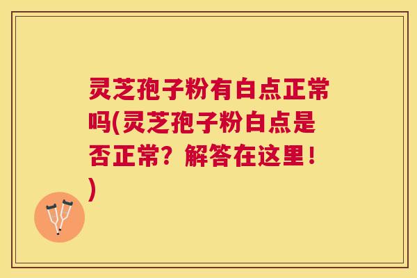 灵芝孢子粉有白点正常吗(灵芝孢子粉白点是否正常？解答在这里！)