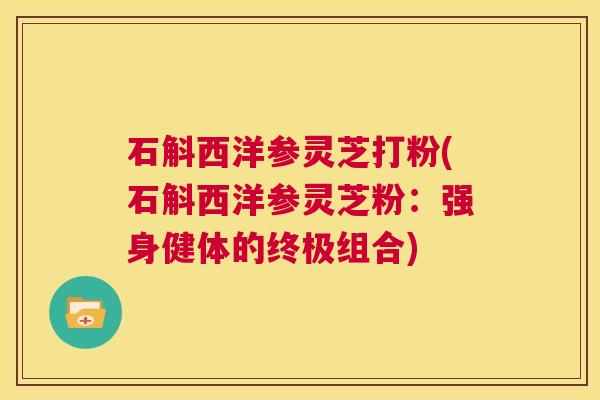 石斛西洋参灵芝打粉(石斛西洋参灵芝粉：强身健体的终极组合)