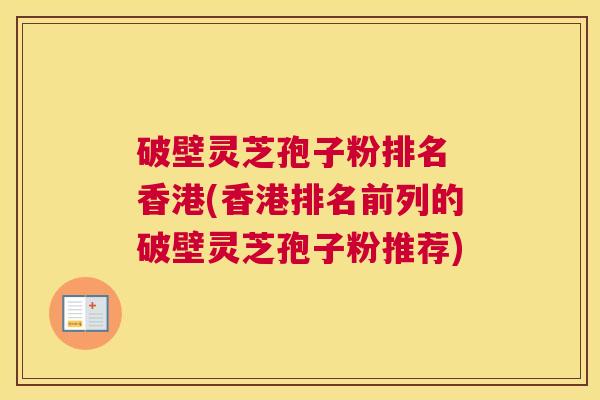 破壁灵芝孢子粉排名 香港(香港排名前列的破壁灵芝孢子粉推荐) 破壁灵芝孢子粉排名 香港(香港排名前列的破壁灵芝孢子粉推荐)
