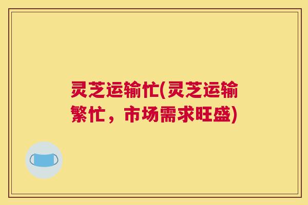 灵芝运输忙(灵芝运输繁忙，市场需求旺盛)