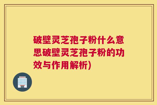 破壁灵芝孢子粉什么意思破壁灵芝孢子粉的功效与作用解析)