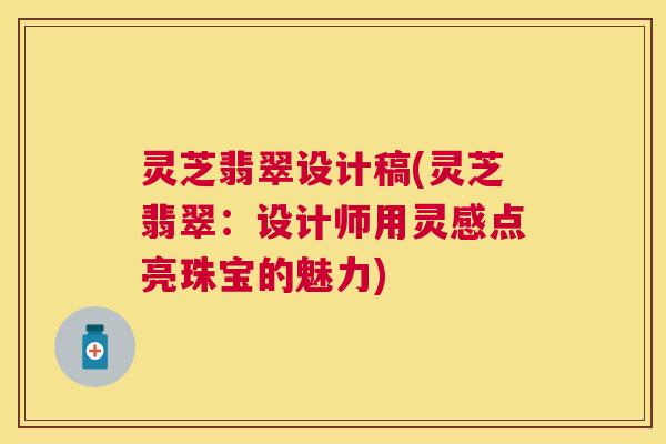 灵芝翡翠设计稿(灵芝翡翠：设计师用灵感点亮珠宝的魅力)