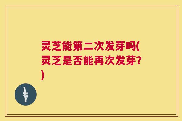 灵芝能第二次发芽吗(灵芝是否能再次发芽？)