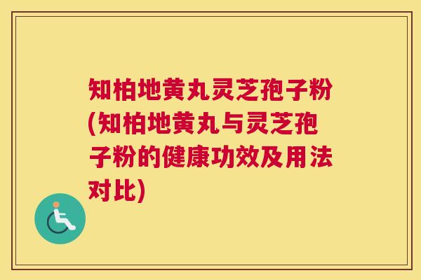 知柏地黄丸灵芝孢子粉(知柏地黄丸与灵芝孢子粉的健康功效及用法对比)