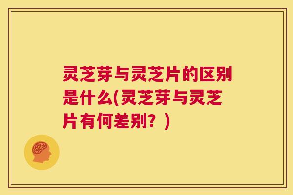 灵芝芽与灵芝片的区别是什么(灵芝芽与灵芝片有何差别？)