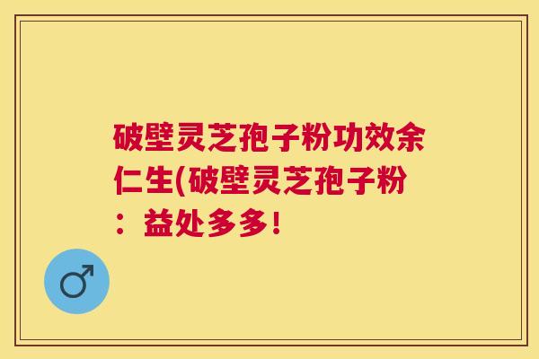 破壁灵芝孢子粉功效余仁生(破壁灵芝孢子粉：益处多多！