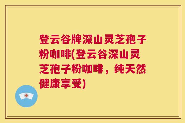 登云谷牌深山灵芝孢子粉咖啡(登云谷深山灵芝孢子粉咖啡，纯天然健康享受)