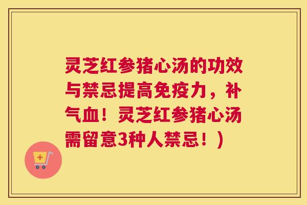 灵芝红参猪心汤的功效与禁忌提高免疫力，补气血！灵芝红参猪心汤需留意3种人禁忌！)