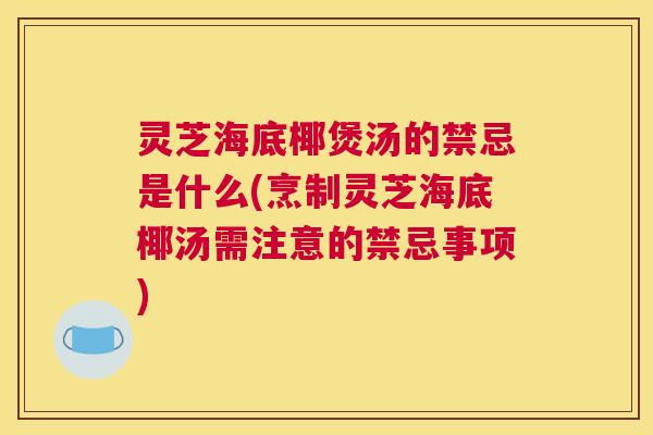 灵芝海底椰煲汤的禁忌是什么(烹制灵芝海底椰汤需注意的禁忌事项)