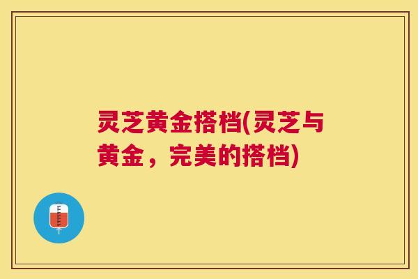 灵芝黄金搭档(灵芝与黄金，完美的搭档)