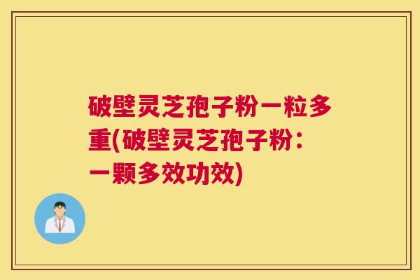 破壁灵芝孢子粉一粒多重(破壁灵芝孢子粉：一颗多效功效)