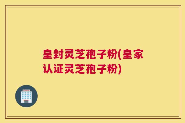 皇封灵芝孢子粉(皇家认证灵芝孢子粉) 皇封灵芝孢子粉(皇家认证灵芝孢子粉)