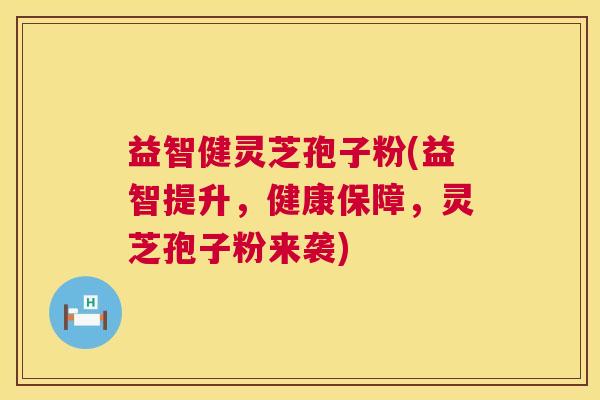益智健灵芝孢子粉(益智提升，健康保障，灵芝孢子粉来袭)