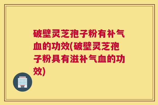 破壁灵芝孢子粉有补气血的功效(破壁灵芝孢子粉具有滋补气血的功效)