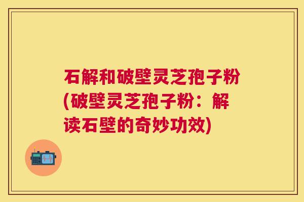 石解和破壁灵芝孢子粉(破壁灵芝孢子粉:解读石壁的奇妙功效) 石解和破壁灵芝孢子粉(破壁灵芝孢子粉:解读石壁的奇妙功效)