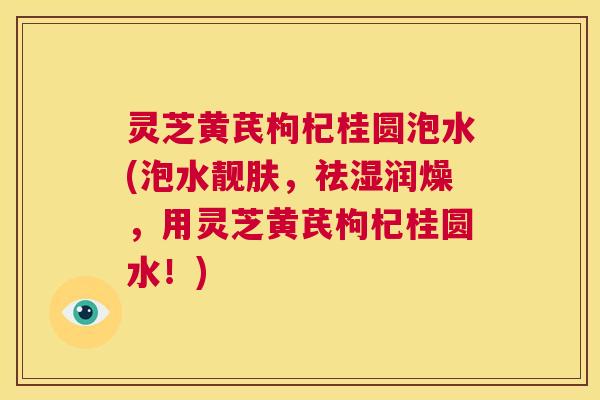 灵芝黄芪枸杞桂圆泡水(泡水靓肤，祛湿润燥，用灵芝黄芪枸杞桂圆水！)