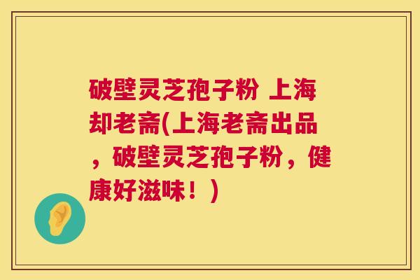 破壁灵芝孢子粉 上海却老斋(上海老斋出品，破壁灵芝孢子粉，健康好滋味！)