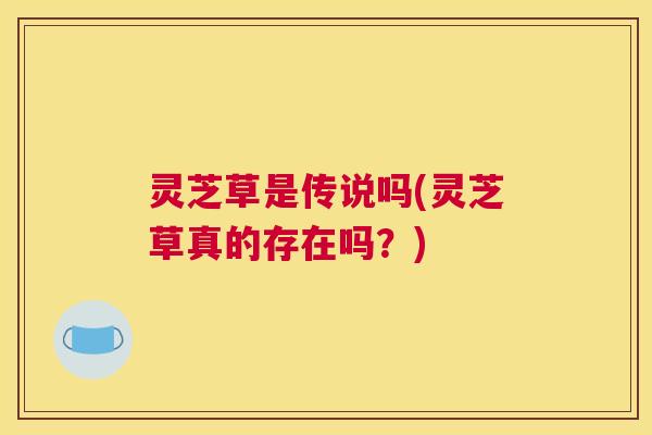 灵芝草是传说吗(灵芝草真的存在吗？)
