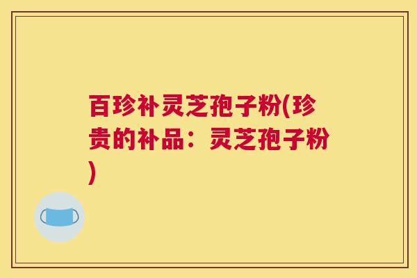 百珍补灵芝孢子粉(珍贵的补品：灵芝孢子粉)