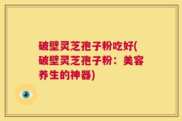 破壁灵芝孢子粉吃好(破壁灵芝孢子粉:美容养生的神器) 破壁灵芝孢子粉吃好(破壁灵芝孢子粉:美容养生的神器)