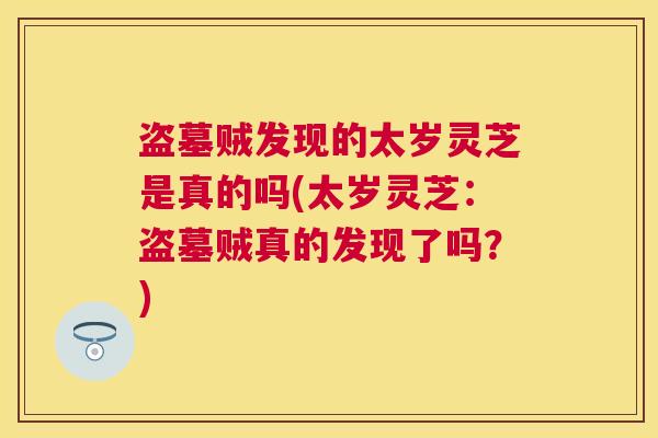 盗墓贼发现的太岁灵芝是真的吗(太岁灵芝：盗墓贼真的发现了吗？)