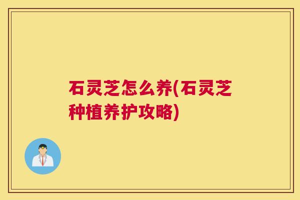 石灵芝怎么养(石灵芝种植养护攻略)
