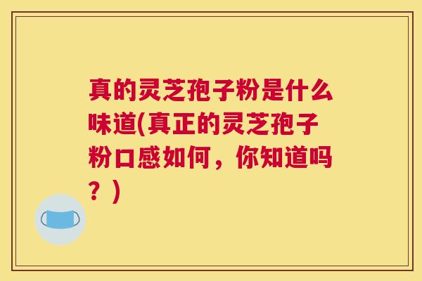 真的灵芝孢子粉是什么味道(真正的灵芝孢子粉口感如何，你知道吗？)