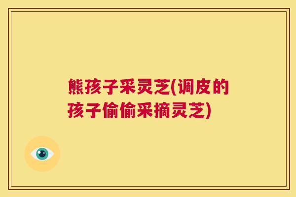 熊孩子采灵芝(调皮的孩子偷偷采摘灵芝)