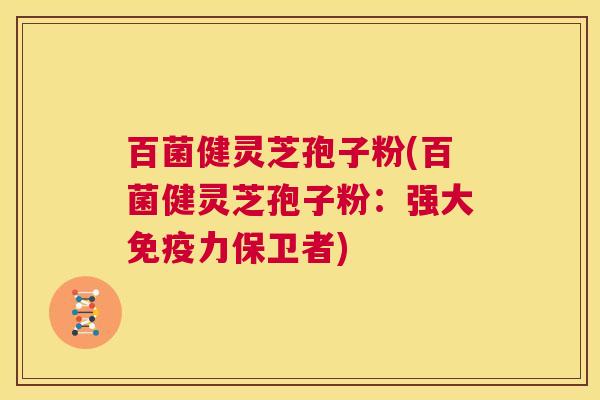 百菌健灵芝孢子粉(百菌健灵芝孢子粉：强大免疫力保卫者)