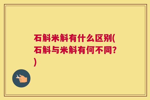 石斛米斛有什么区别(石斛与米斛有何不同？)