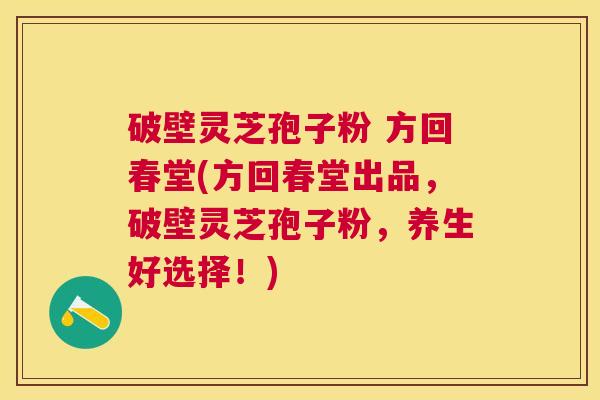 破壁灵芝孢子粉 方回春堂(方回春堂出品，破壁灵芝孢子粉，养生好选择！)